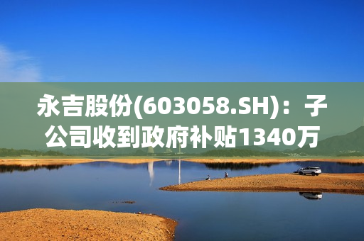 永吉股份(603058.SH)：子公司收到政府补贴1340万元 第1张