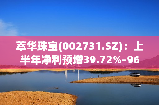 萃华珠宝(002731.SZ)：上半年净利预增39.72%–96.15% 第1张