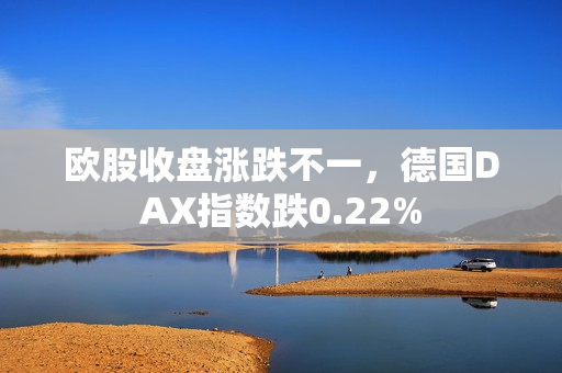 欧股收盘涨跌不一，德国DAX指数跌0.22%