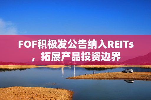 FOF积极发公告纳入REITs，拓展产品投资边界 第1张