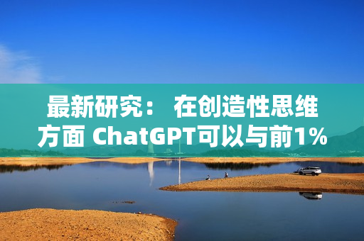 最新研究： 在创造性思维方面 ChatGPT可以与前1%的人类相媲美 第1张