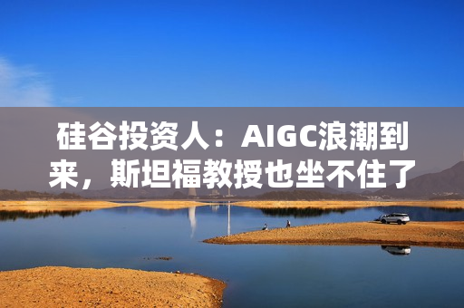 硅谷投资人：AIGC浪潮到来，斯坦福教授也坐不住了 第1张