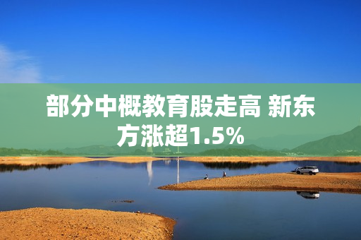 部分中概教育股走高 新东方涨超1.5% 第1张