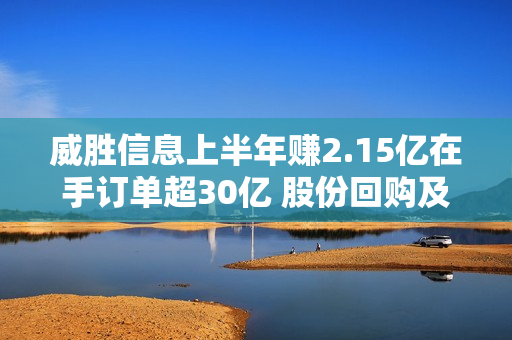 威胜信息上半年赚2.15亿在手订单超30亿 股份回购及派现共7.3亿超IPO募资额 第1张