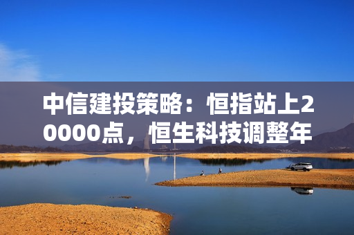 中信建投策略：恒指站上20000点，恒生科技调整年初高点，继续看多 第1张