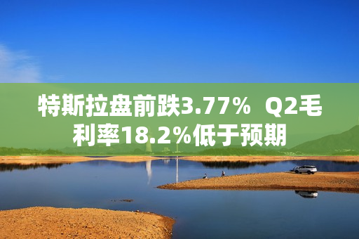 特斯拉盘前跌3.77%  Q2毛利率18.2%低于预期 第1张