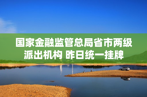 国家金融监管总局省市两级派出机构 昨日统一挂牌 第1张