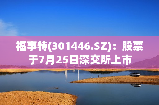 福事特(301446.SZ)：股票于7月25日深交所上市 第1张