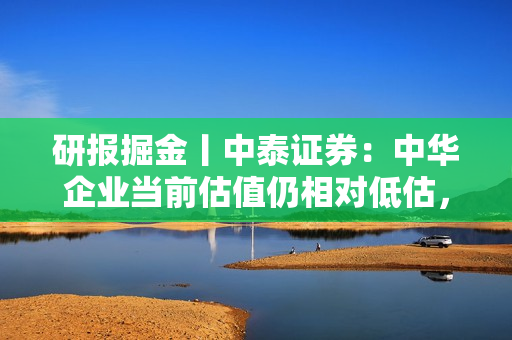 研报掘金丨中泰证券：中华企业当前估值仍相对低估，予“增持”评级