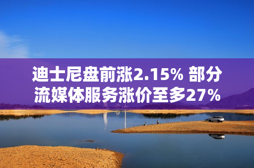 迪士尼盘前涨2.15% 部分流媒体服务涨价至多27% 第1张