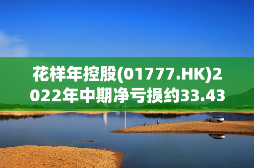 花样年控股(01777.HK)2022年中期净亏损约33.43亿元 第1张