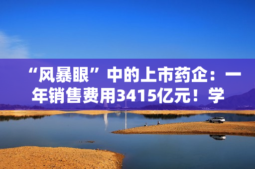 “风暴眼”中的上市药企：一年销售费用3415亿元！学术会议中藏着什么“花头精”? 第1张