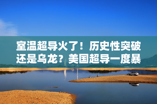 室温超导火了！历史性突破还是乌龙？美国超导一度暴涨150%…