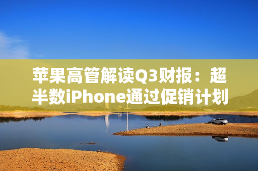 苹果高管解读Q3财报：超半数iPhone通过促销计划卖出 所以卖得好