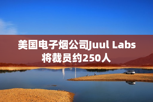 美国电子烟公司Juul Labs将裁员约250人 第1张