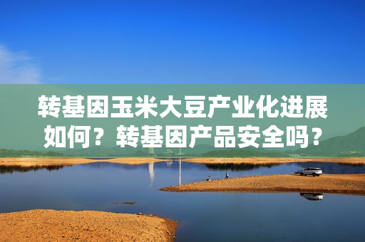 转基因玉米大豆产业化进展如何？转基因产品安全吗？农业农村部解答 第1张