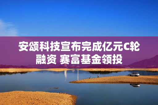 安颂科技宣布完成亿元C轮融资 赛富基金领投 第1张