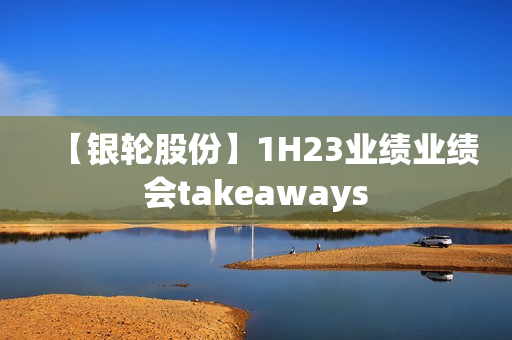 【银轮股份】1H23业绩业绩会takeaways 第1张