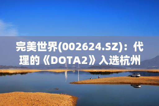 完美世界(002624.SZ)：代理的《DOTA2》入选杭州亚运会电竞赛事项目 第1张