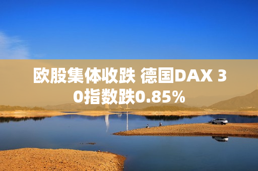 欧股集体收跌 德国DAX 30指数跌0.85% 第1张