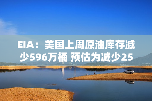 EIA：美国上周原油库存减少596万桶 预估为减少250万桶 第1张