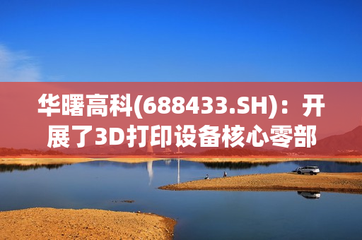 华曙高科(688433.SH)：开展了3D打印设备核心零部件国产化替代的大量研究与验证工作 第1张