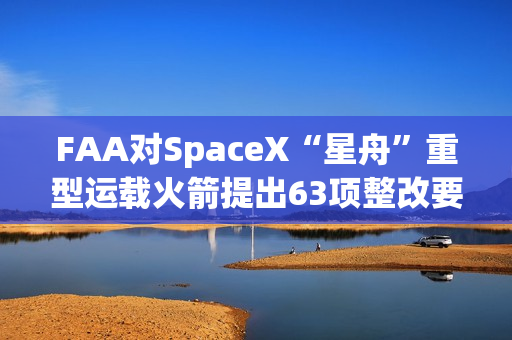 FAA对SpaceX“星舟”重型运载火箭提出63项整改要求 第1张