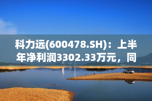 科力远(600478.SH)：上半年净利润3302.33万元，同比下降48.47% 第1张