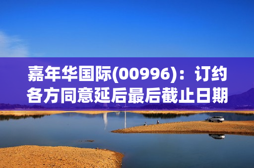 嘉年华国际(00996)：订约各方同意延后最后截止日期至9月30日 继续停牌 第1张