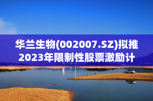 华兰生物(002007.SZ)拟推2023年限制性股票激励计划 第1张