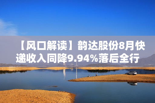 【风口解读】韵达股份8月快递收入同降9.94%落后全行业，今年已有5个月负增长 第1张