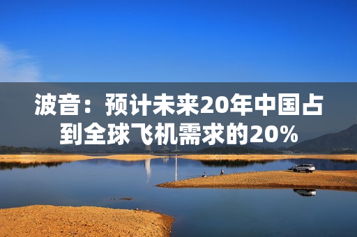 波音：预计未来20年中国占到全球飞机需求的20% 第1张