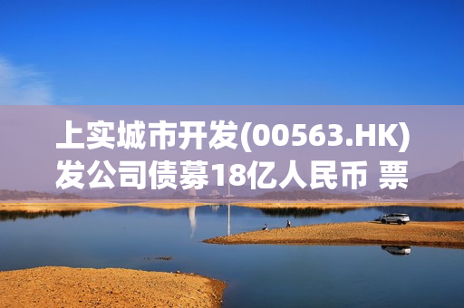 上实城市开发(00563.HK)发公司债募18亿人民币 票息3.5% 第1张