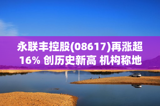 永联丰控股(08617)再涨超16% 创历史新高 机构称地产政策陆续出台工程机械行业有望受益 第1张