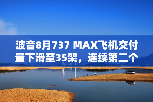 波音8月737 MAX飞机交付量下滑至35架，连续第二个月下降 第1张