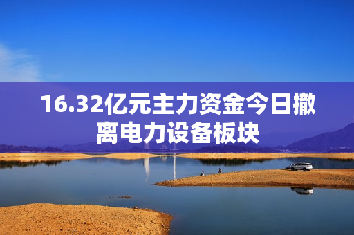 16.32亿元主力资金今日撤离电力设备板块 第1张