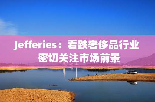 Jefferies：看跌奢侈品行业 密切关注市场前景 第1张