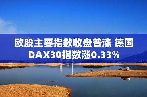 欧股主要指数收盘普涨 德国DAX30指数涨0.33% 第1张