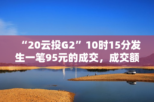 “20云投G2”10时15分发生一笔95元的成交，成交额228万元 第1张