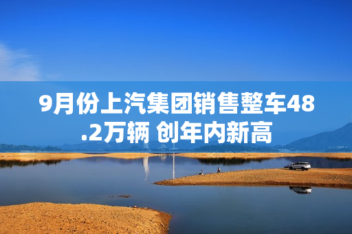 9月份上汽集团销售整车48.2万辆 创年内新高 第1张