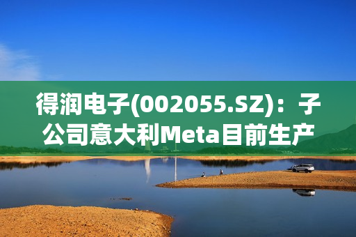 得润电子(002055.SZ)：子公司意大利Meta目前生产经营情况正常 第1张