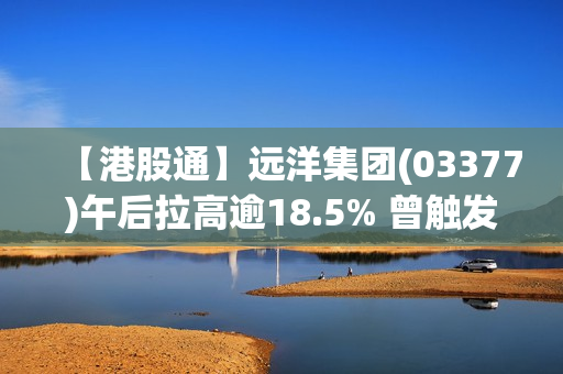 【港股通】远洋集团(03377)午后拉高逾18.5% 曾触发市调机制 第1张