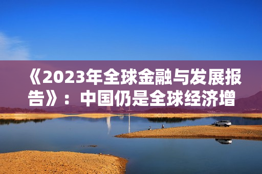 《2023年全球金融与发展报告》：中国仍是全球经济增长最大动力源 第1张