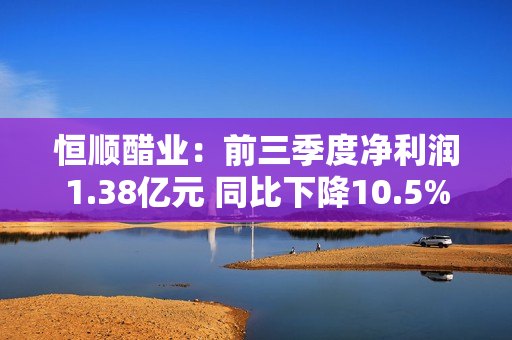 恒顺醋业：前三季度净利润1.38亿元 同比下降10.5% 第1张