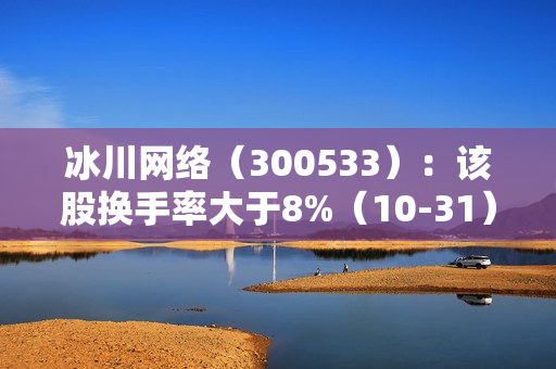 冰川网络（300533）：该股换手率大于8%（10-31） 第1张