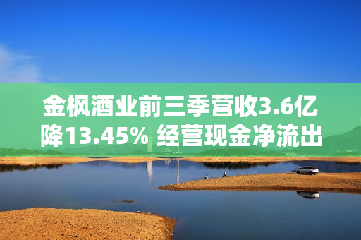 金枫酒业前三季营收3.6亿降13.45% 经营现金净流出5997万扣非连亏三年 第1张