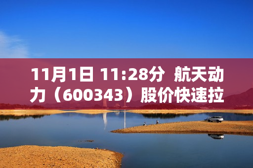 11月1日 11:28分  航天动力（600343）股价快速拉升 第1张