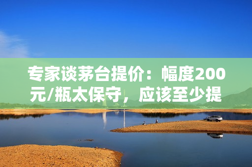 专家谈茅台提价：幅度200元/瓶太保守，应该至少提价30%至1269元/瓶 第1张