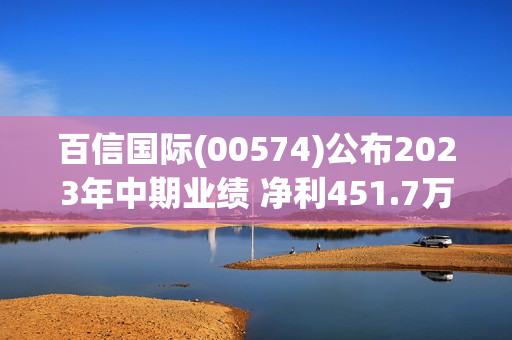 百信国际(00574)公布2023年中期业绩 净利451.7万元 同比扭亏为盈 第1张