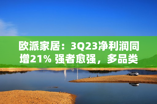 欧派家居：3Q23净利润同增21% 强者愈强，多品类盈利能力提升！ 第1张